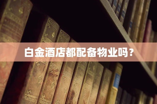 白金酒店都配备物业吗？
