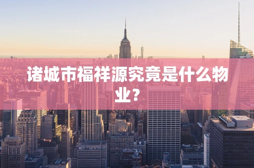 诸城市福祥源究竟是什么物业？