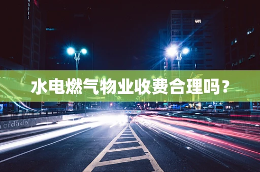 水电燃气物业收费合理吗？