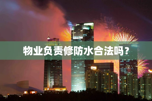 物业负责修防水合法吗？