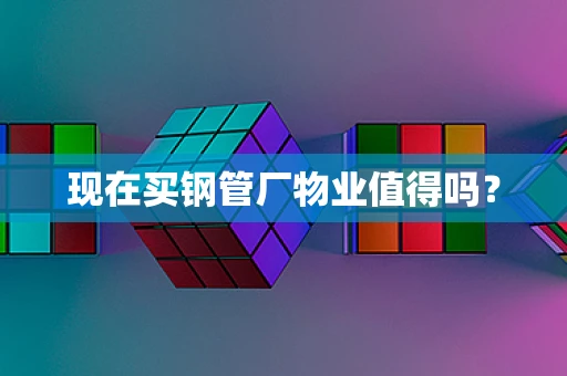现在买钢管厂物业值得吗？