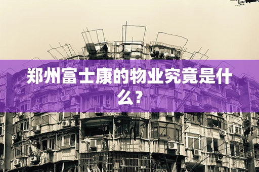 郑州富士康的物业究竟是什么？