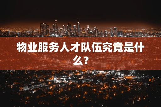 物业服务人才队伍究竟是什么？