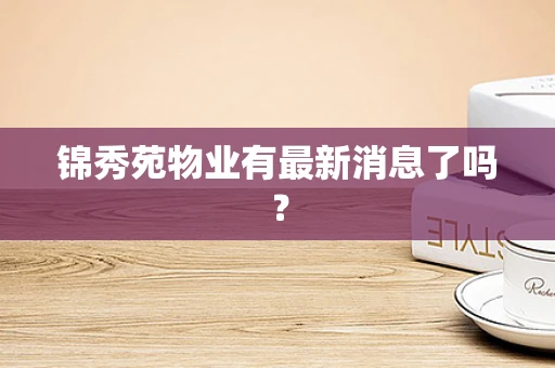 锦秀苑物业有最新消息了吗？