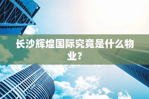 长沙辉煌国际究竟是什么物业？