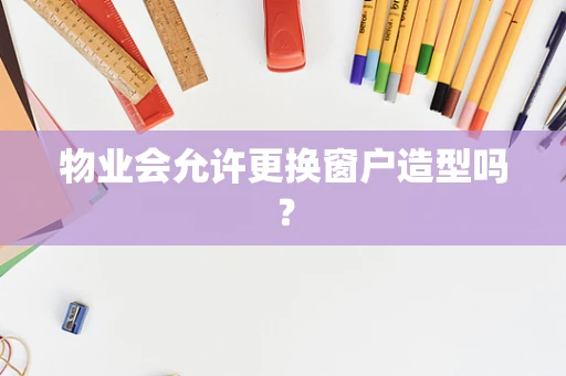 物业会允许更换窗户造型吗？