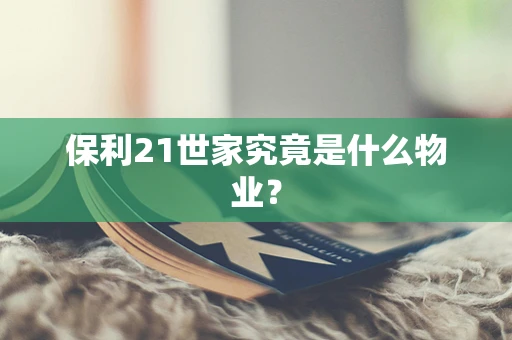 保利21世家究竟是什么物业？