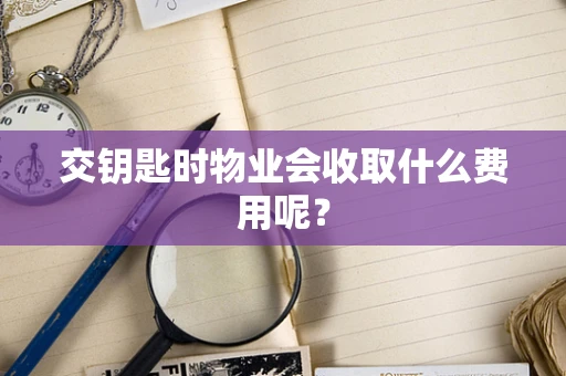 交钥匙时物业会收取什么费用呢？