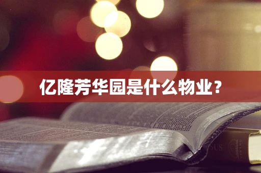 亿隆芳华园是什么物业？