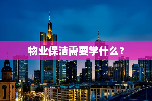 物业保洁需要学什么？