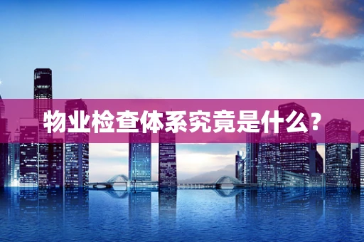 物业检查体系究竟是什么？