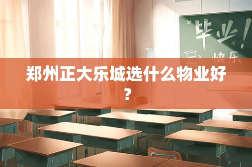 郑州正大乐城选什么物业好？