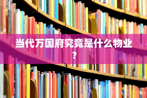 当代万国府究竟是什么物业？