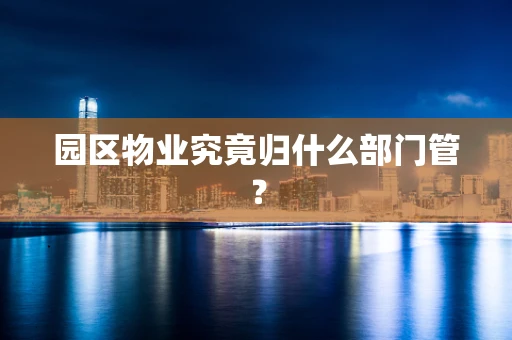 园区物业究竟归什么部门管？