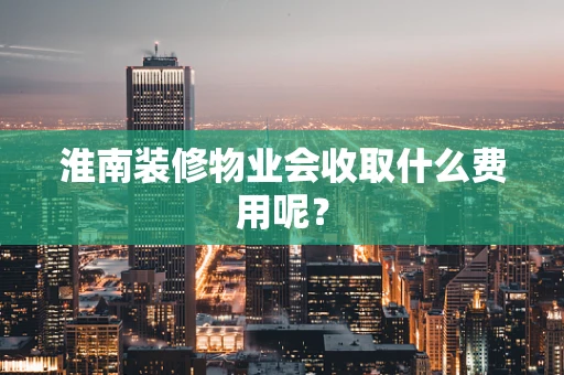 淮南装修物业会收取什么费用呢？