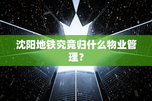 沈阳地铁究竟归什么物业管理？