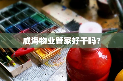 威海物业管家好干吗？