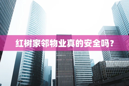 红树家邻物业真的安全吗？