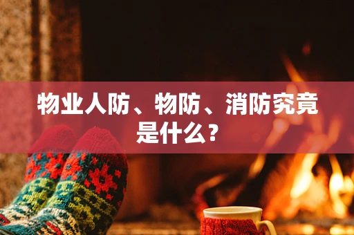 物业人防、物防、消防究竟是什么？
