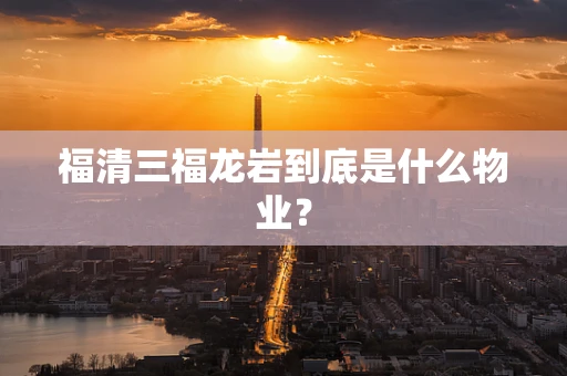 福清三福龙岩到底是什么物业？