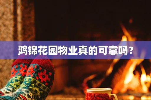 鸿锦花园物业真的可靠吗？