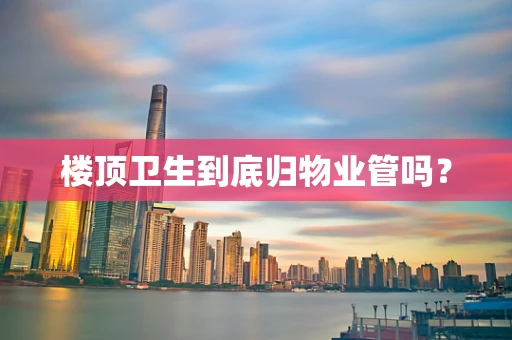 楼顶卫生到底归物业管吗？