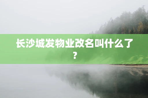 长沙城发物业改名叫什么了？
