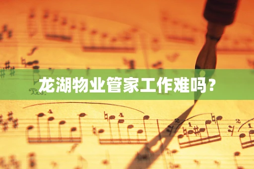 龙湖物业管家工作难吗？