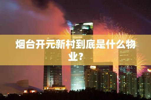 烟台开元新村到底是什么物业？