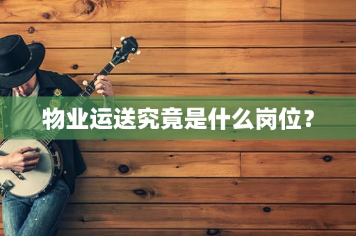 物业运送究竟是什么岗位？