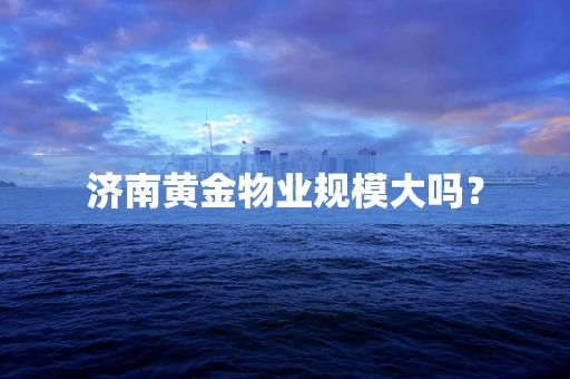 济南黄金物业规模大吗？