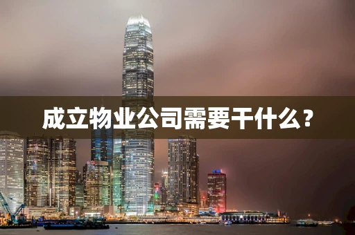 成立物业公司需要干什么？