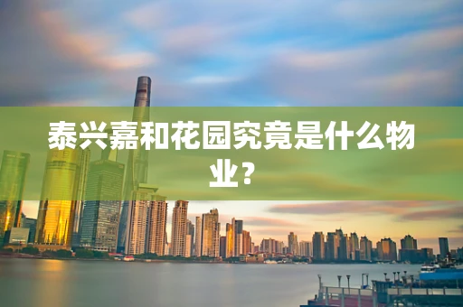泰兴嘉和花园究竟是什么物业？