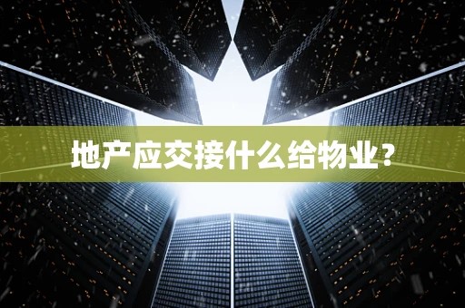 地产应交接什么给物业？