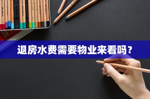 退房水费需要物业来看吗？