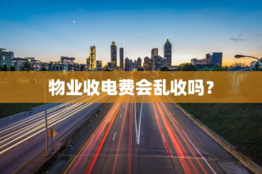 物业收电费会乱收吗？