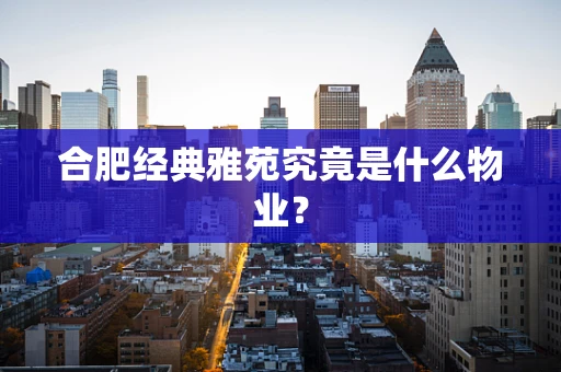 合肥经典雅苑究竟是什么物业？