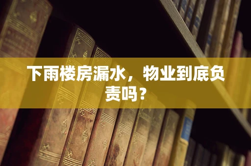 下雨楼房漏水，物业到底负责吗？