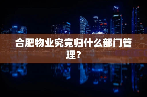 合肥物业究竟归什么部门管理？