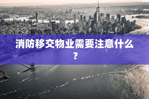 消防移交物业需要注意什么？