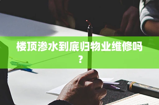 楼顶渗水到底归物业维修吗？