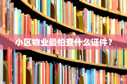 小区物业最怕查什么证件？