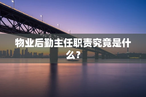 物业后勤主任职责究竟是什么？
